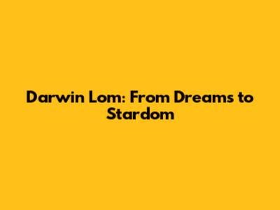 Darwin Lom: From Dreams to Stardom