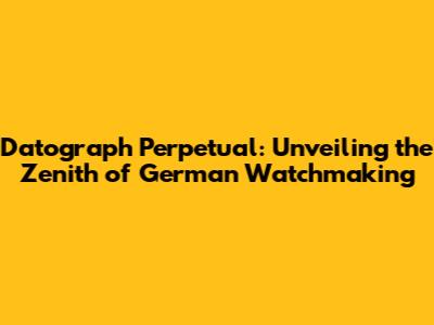 Datograph Perpetual: Unveiling the Zenith of German Watchmaking