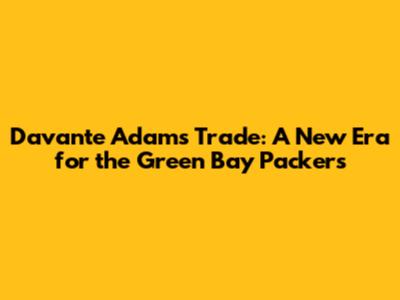 Davante Adams Trade: A New Era for the Green Bay Packers