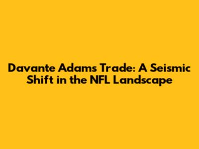 Davante Adams Trade: A Seismic Shift in the NFL Landscape