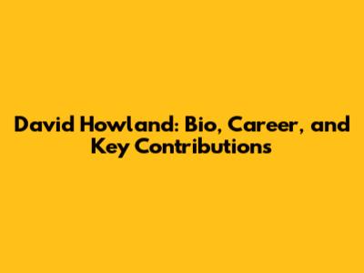 David Howland: Bio, Career, and Key Contributions