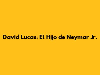 David Lucas: El Hijo de Neymar Jr.