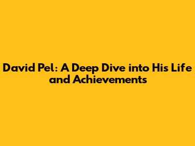 David Pel: A Deep Dive into His Life and Achievements