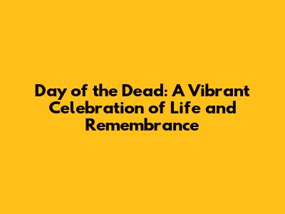 Day of the Dead: A Vibrant Celebration of Life and Remembrance