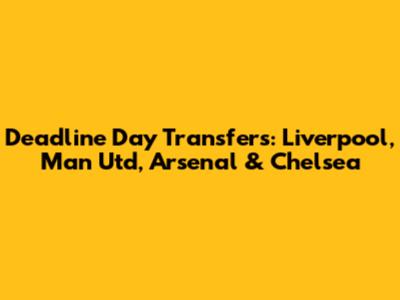 Deadline Day Transfers: Liverpool, Man Utd, Arsenal & Chelsea