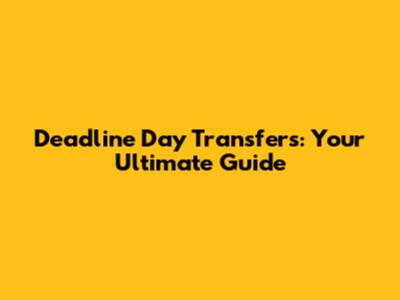 Deadline Day Transfers: Your Ultimate Guide