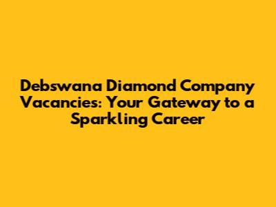 Debswana Diamond Company Vacancies: Your Gateway to a Sparkling Career