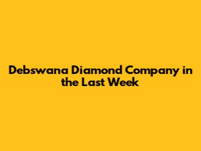 Debswana Diamond Company in the Last Week