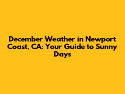 December Weather in Newport Coast, CA: Your Guide to Sunny Days