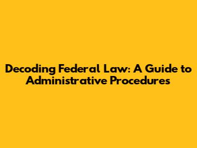 Decoding Federal Law: A Guide to Administrative Procedures