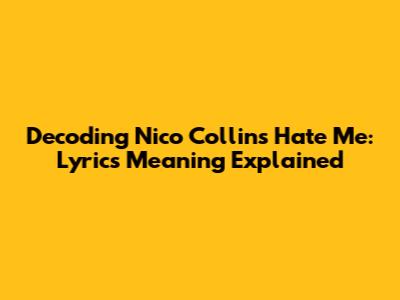 Decoding Nico Collins' "Hate Me": Lyrics Meaning Explained