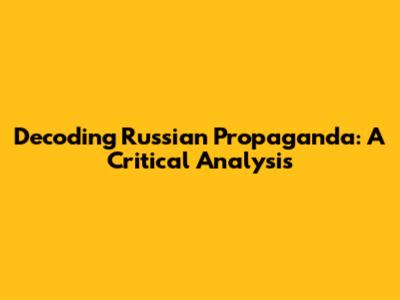 Decoding Russian Propaganda: A Critical Analysis