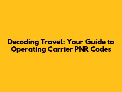 Decoding Travel: Your Guide to Operating Carrier PNR Codes