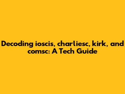Decoding ioscis, charliesc, kirk, and comsc: A Tech Guide
