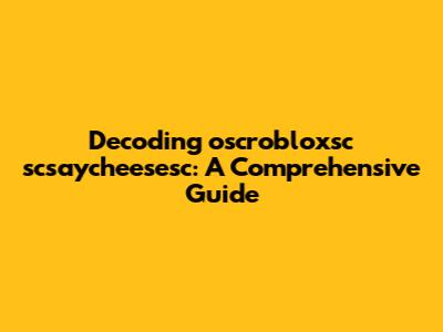 Decoding oscrobloxsc scsaycheesesc: A Comprehensive Guide