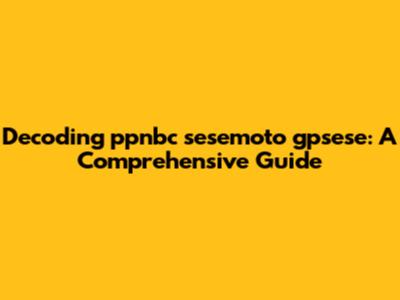 Decoding ppnbc sesemoto gpsese: A Comprehensive Guide