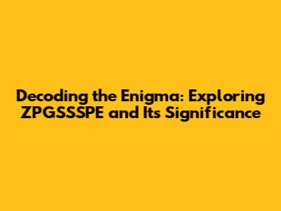 Decoding the Enigma: Exploring ZPGSSSPE and Its Significance