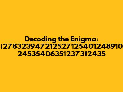 Decoding the Enigma: i278323947212527125401248910 24535406351237312435
