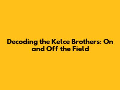 Decoding the Kelce Brothers: On and Off the Field