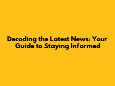 Decoding the Latest News: Your Guide to Staying Informed