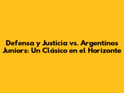 Defensa y Justicia vs. Argentinos Juniors: Un Clásico en el Horizonte