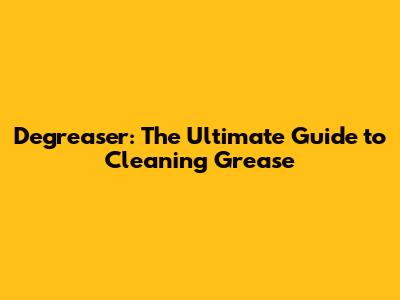 Degreaser: The Ultimate Guide to Cleaning Grease