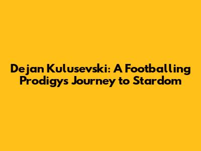 Dejan Kulusevski: A Footballing Prodigy's Journey to Stardom