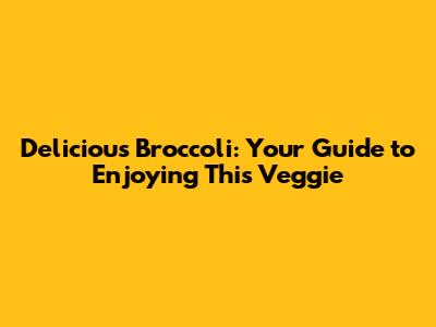 Delicious Broccoli: Your Guide to Enjoying This Veggie