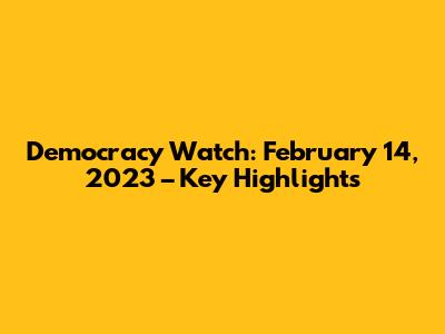 Democracy Watch: February 14, 2023 – Key Highlights