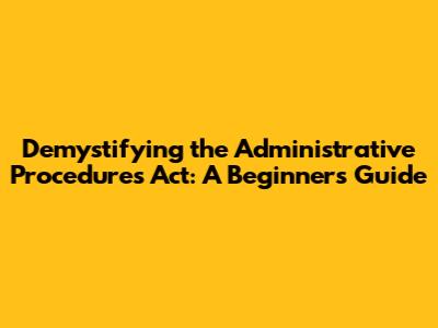 Demystifying the Administrative Procedures Act: A Beginner's Guide