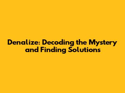 Denalize: Decoding the Mystery and Finding Solutions