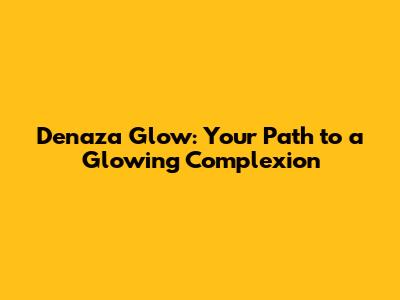 Denaza Glow: Your Path to a Glowing Complexion