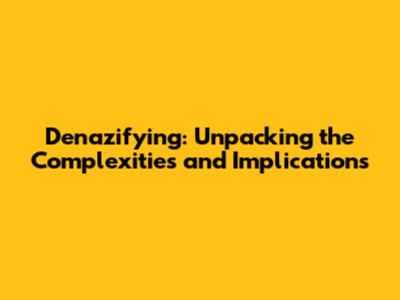 Denazifying: Unpacking the Complexities and Implications