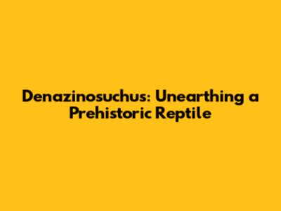 Denazinosuchus: Unearthing a Prehistoric Reptile