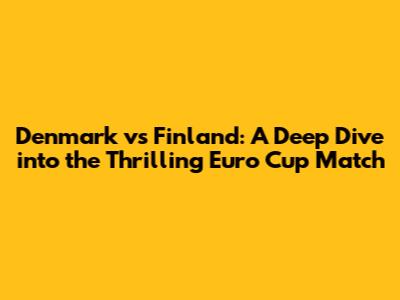 Denmark vs Finland: A Deep Dive into the Thrilling Euro Cup Match