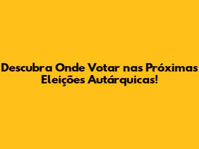 Descubra Onde Votar nas Próximas Eleições Autárquicas!