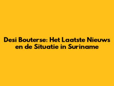 Desi Bouterse: Het Laatste Nieuws en de Situatie in Suriname