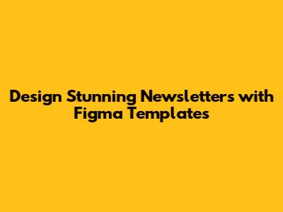 Design Stunning Newsletters with Figma Templates