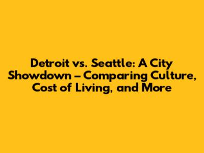 Detroit vs. Seattle: A City Showdown – Comparing Culture, Cost of Living, and More