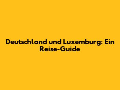 Deutschland und Luxemburg: Ein Reise-Guide