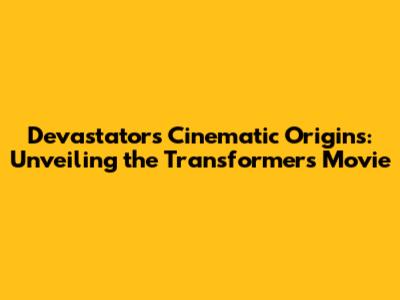Devastator's Cinematic Origins: Unveiling the Transformers Movie