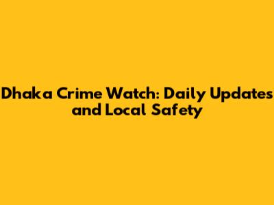 Dhaka Crime Watch: Daily Updates and Local Safety