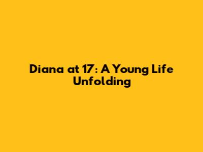 Diana at 17: A Young Life Unfolding