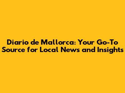 Diario de Mallorca: Your Go-To Source for Local News and Insights