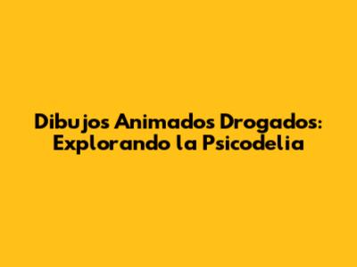 Dibujos Animados Drogados: Explorando la Psicodelia