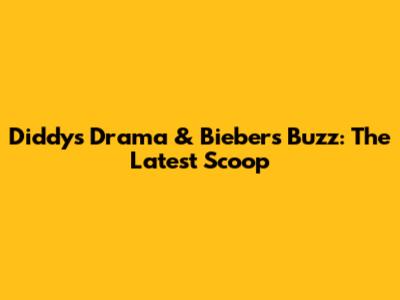 Diddy's Drama & Bieber's Buzz: The Latest Scoop