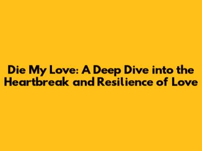 Die My Love: A Deep Dive into the Heartbreak and Resilience of Love