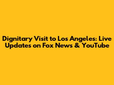 Dignitary Visit to Los Angeles: Live Updates on Fox News & YouTube
