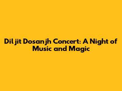 Diljit Dosanjh Concert: A Night of Music and Magic