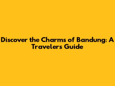 Discover the Charms of Bandung: A Traveler's Guide